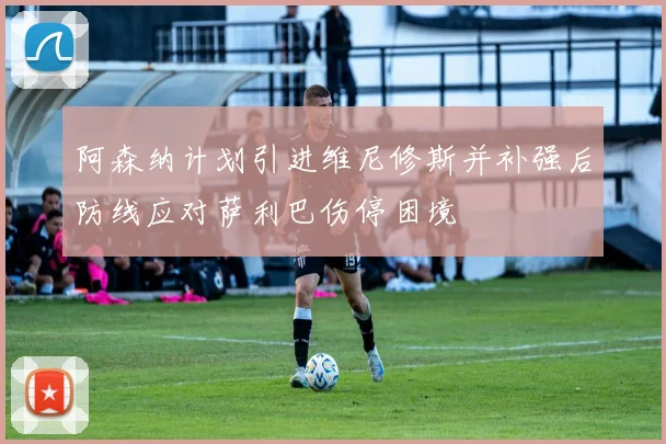 阿森纳计划引进维尼修斯并补强后防线应对萨利巴伤停困境